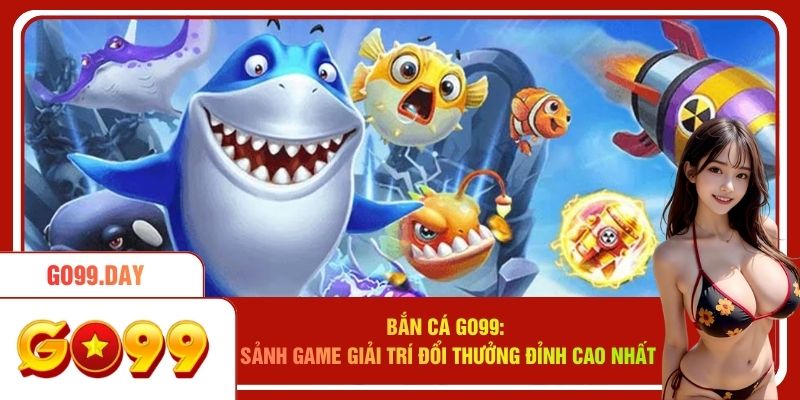 Bắn Cá Go99 - Sảnh Game Giải Trí Đổi Thưởng Đỉnh Cao Nhất