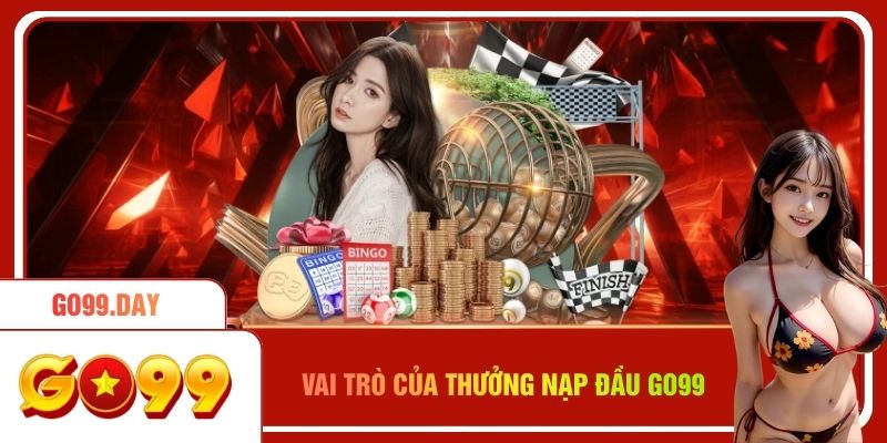 Vai trò quan trọng của thưởng nạp đầu Go99